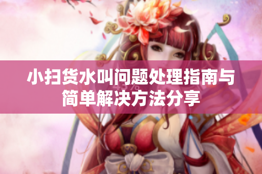 小扫货水叫问题处理指南与简单解决方法分享