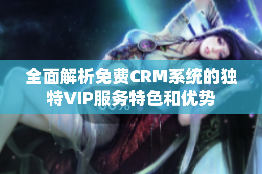 全面解析免费CRM系统的独特VIP服务特色和优势
