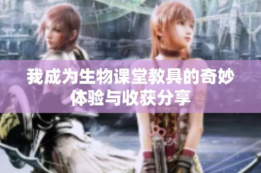 我成为生物课堂教具的奇妙体验与收获分享