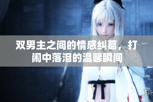 双男主之间的情感纠葛，打闹中落泪的温馨瞬间
