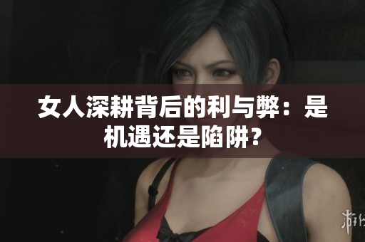 女人深耕背后的利与弊：是机遇还是陷阱？