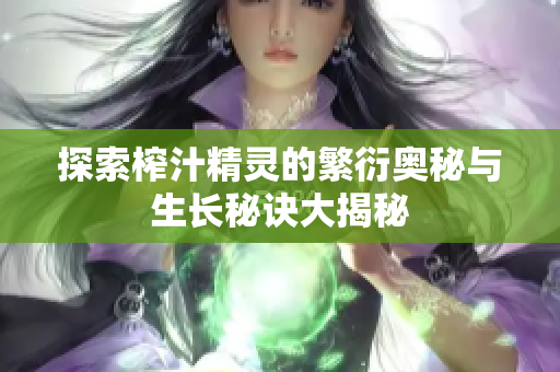 探索榨汁精灵的繁衍奥秘与生长秘诀大揭秘