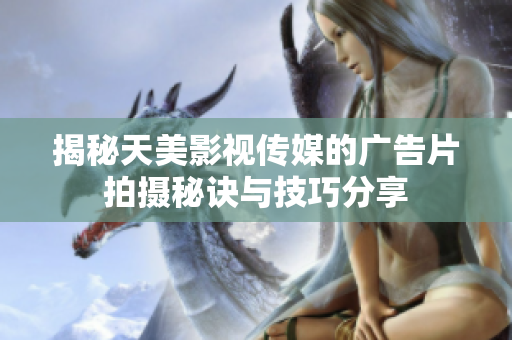 揭秘天美影视传媒的广告片拍摄秘诀与技巧分享