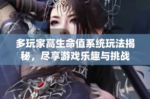 多玩家高生命值系统玩法揭秘，尽享游戏乐趣与挑战