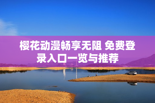 樱花动漫畅享无阻 免费登录入口一览与推荐