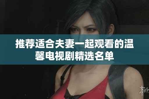推荐适合夫妻一起观看的温馨电视剧精选名单