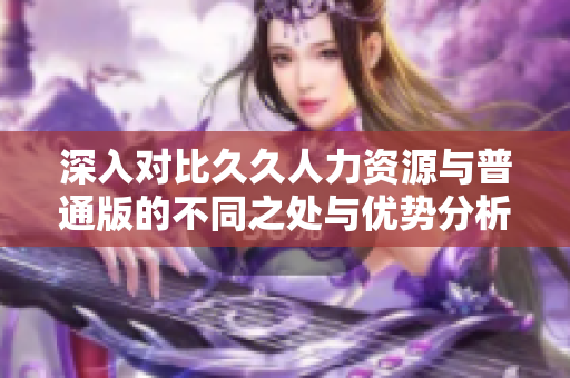 深入对比久久人力资源与普通版的不同之处与优势分析