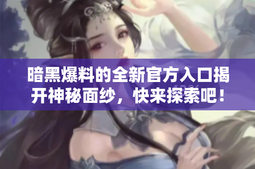 暗黑爆料的全新官方入口揭开神秘面纱，快来探索吧！