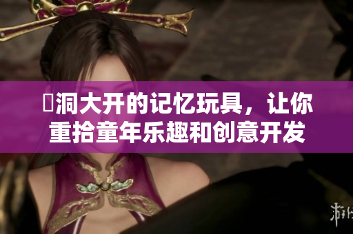 腦洞大开的记忆玩具，让你重拾童年乐趣和创意开发