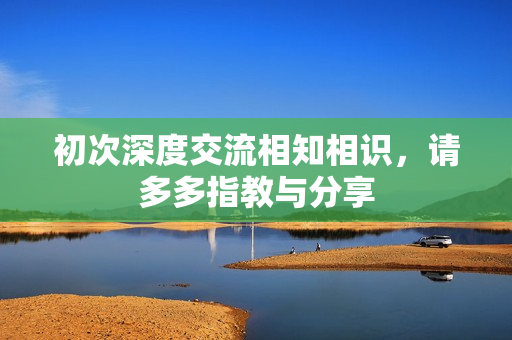 初次深度交流相知相识，请多多指教与分享