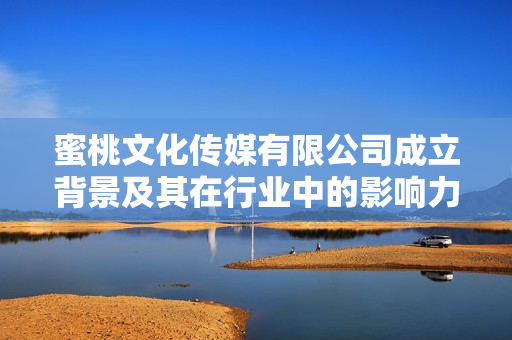蜜桃文化传媒有限公司成立背景及其在行业中的影响力分析