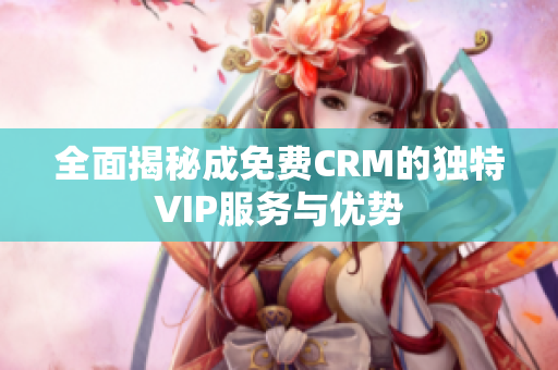 全面揭秘成免费CRM的独特VIP服务与优势
