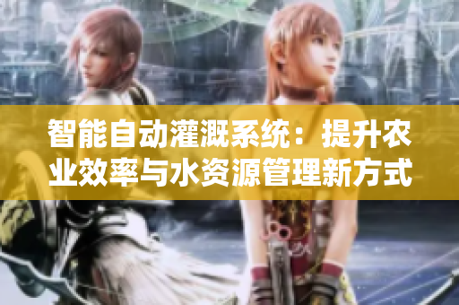 智能自动灌溉系统：提升农业效率与水资源管理新方式