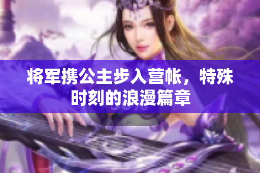 将军携公主步入营帐，特殊时刻的浪漫篇章