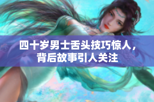 四十岁男士舌头技巧惊人，背后故事引人关注