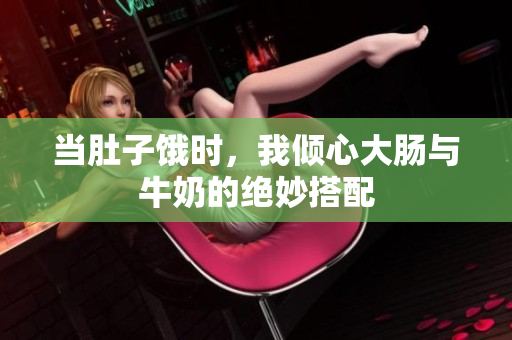 当肚子饿时，我倾心大肠与牛奶的绝妙搭配