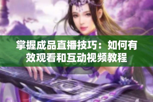 掌握成品直播技巧：如何有效观看和互动视频教程