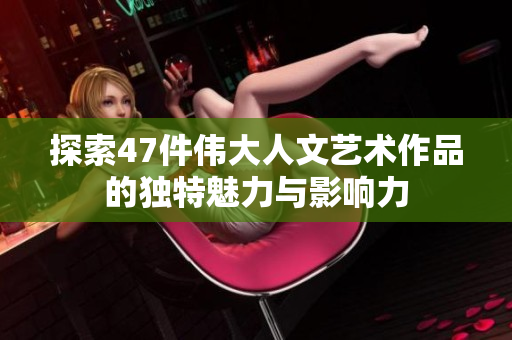 探索47件伟大人文艺术作品的独特魅力与影响力