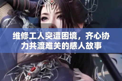 维修工人突遭困境，齐心协力共渡难关的感人故事