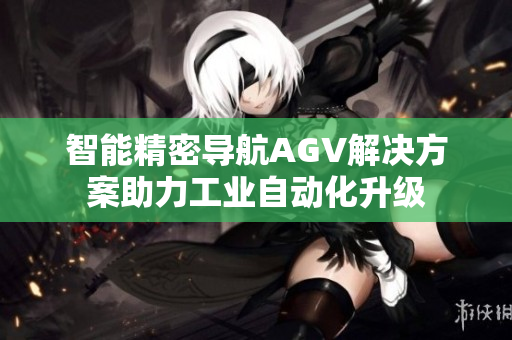 智能精密导航AGV解决方案助力工业自动化升级