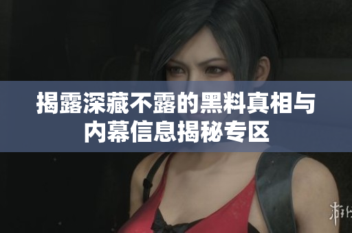 揭露深藏不露的黑料真相与内幕信息揭秘专区