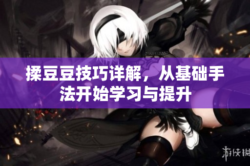 揉豆豆技巧详解，从基础手法开始学习与提升