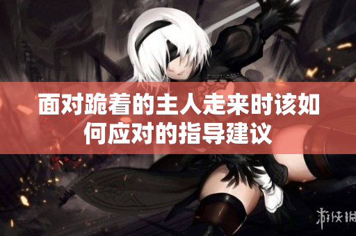 面对跪着的主人走来时该如何应对的指导建议