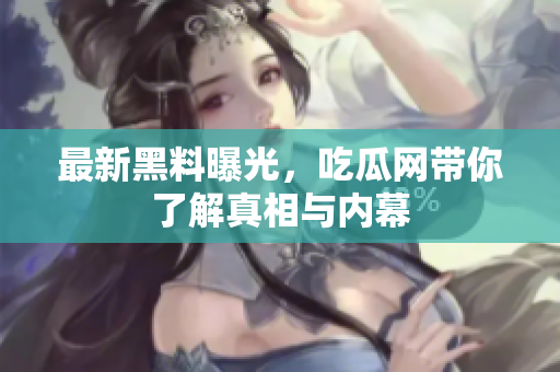 最新黑料曝光，吃瓜网带你了解真相与内幕