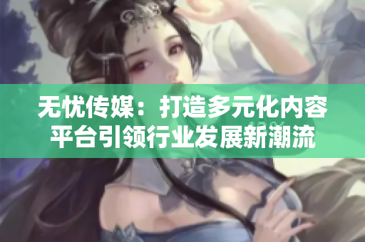 无忧传媒：打造多元化内容平台引领行业发展新潮流
