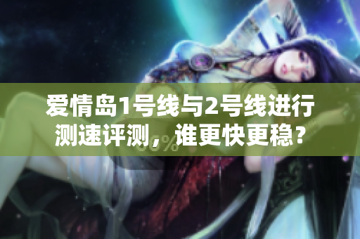 爱情岛1号线与2号线进行测速评测，谁更快更稳？