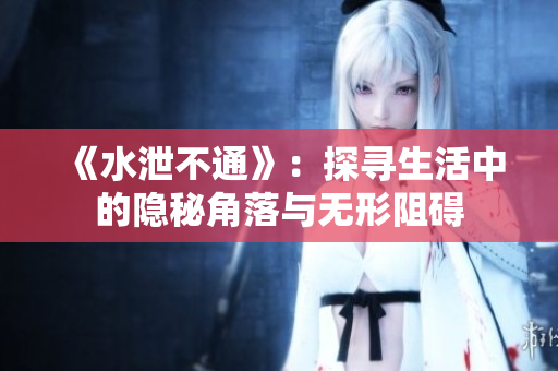 《水泄不通》：探寻生活中的隐秘角落与无形阻碍