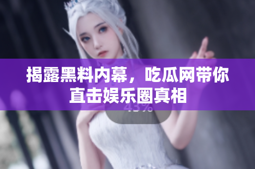 揭露黑料内幕，吃瓜网带你直击娱乐圈真相