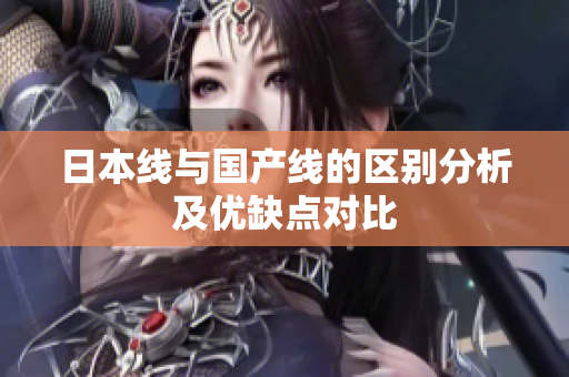 日本线与国产线的区别分析及优缺点对比