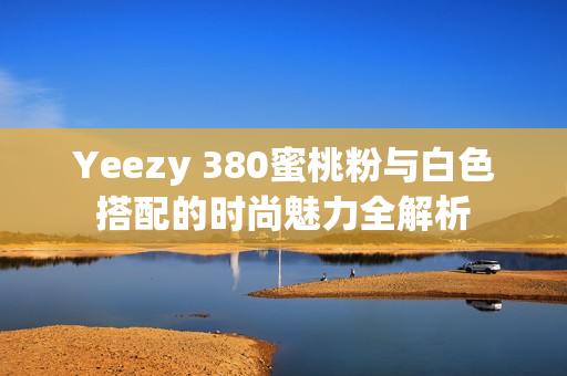 Yeezy 380蜜桃粉与白色搭配的时尚魅力全解析