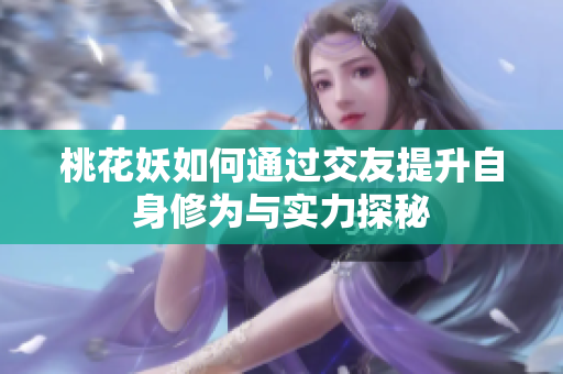 桃花妖如何通过交友提升自身修为与实力探秘
