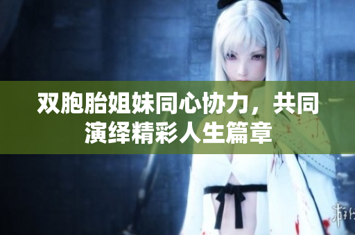 双胞胎姐妹同心协力，共同演绎精彩人生篇章