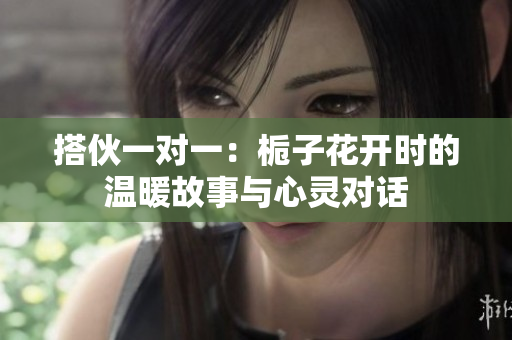 搭伙一对一：栀子花开时的温暖故事与心灵对话