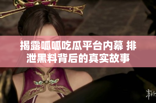 揭露呱呱吃瓜平台内幕 排泄黑料背后的真实故事