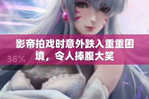 影帝拍戏时意外跌入重重困境，令人捧腹大笑