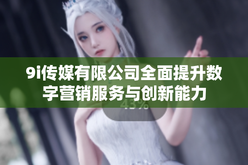 9i传媒有限公司全面提升数字营销服务与创新能力