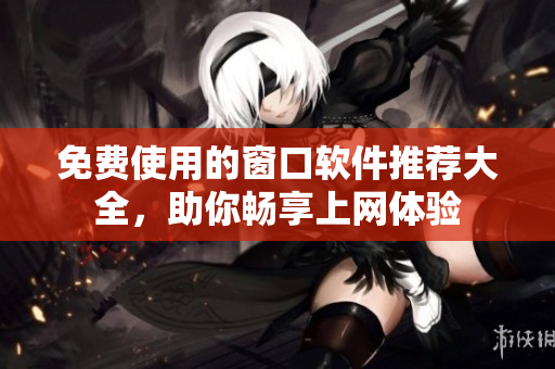 免费使用的窗口软件推荐大全，助你畅享上网体验