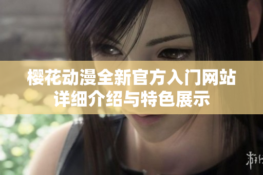 樱花动漫全新官方入门网站详细介绍与特色展示