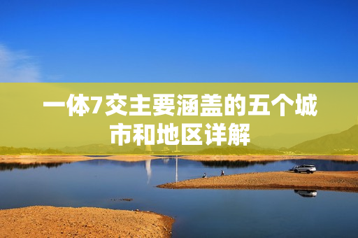 一体7交主要涵盖的五个城市和地区详解