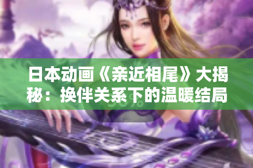日本动画《亲近相尾》大揭秘：换伴关系下的温暖结局探讨