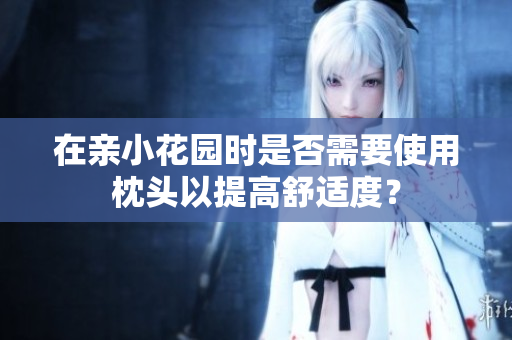 在亲小花园时是否需要使用枕头以提高舒适度？