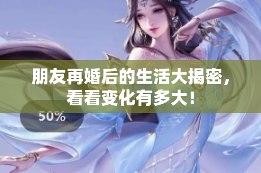 朋友再婚后的生活大揭密，看看变化有多大！