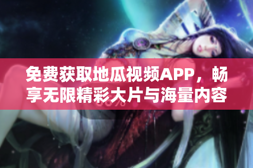 免费获取地瓜视频APP，畅享无限精彩大片与海量内容