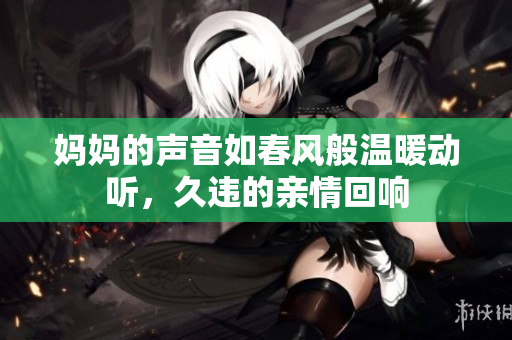 妈妈的声音如春风般温暖动听，久违的亲情回响