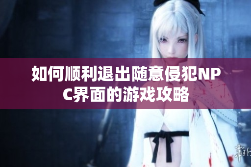 如何顺利退出随意侵犯NPC界面的游戏攻略