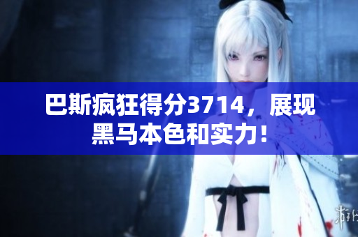 巴斯疯狂得分3714，展现黑马本色和实力！